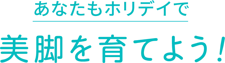 あなたもホリデイで美脚を育てよう！