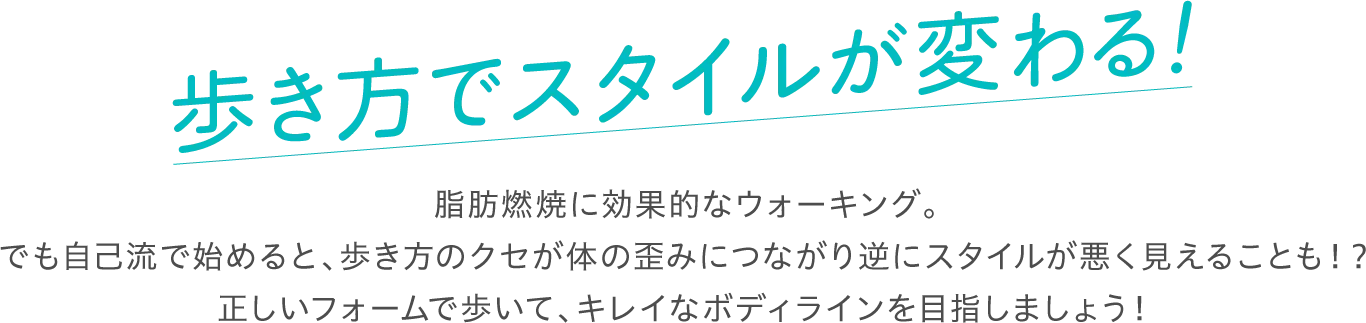 歩き方でスタイルが変わる！ 脂肪燃焼に効果的なウォーキング。でも自己流で始めると、歩き方のクセが体の歪みにつながり逆にスタイルが悪く見えることも！？正しいフォームで歩いて、キレイなボディラインを目指しましょう！