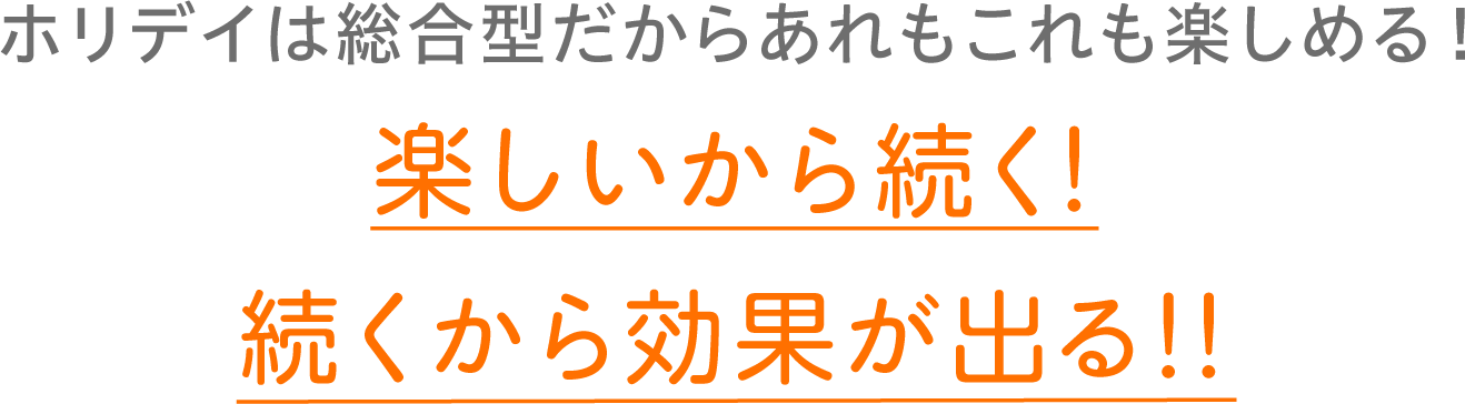 ホリデイは総合型だからあれもこれも楽しめる！ 楽しいから続く！続くから効果が出る！！