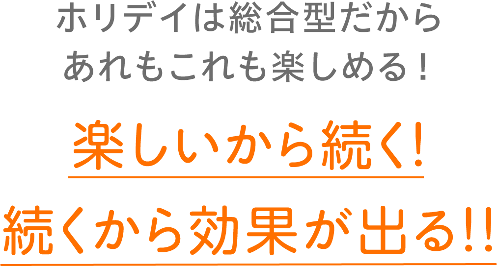 ホリデイは総合型だからあれもこれも楽しめる！ 楽しいから続く！続くから効果が出る！！