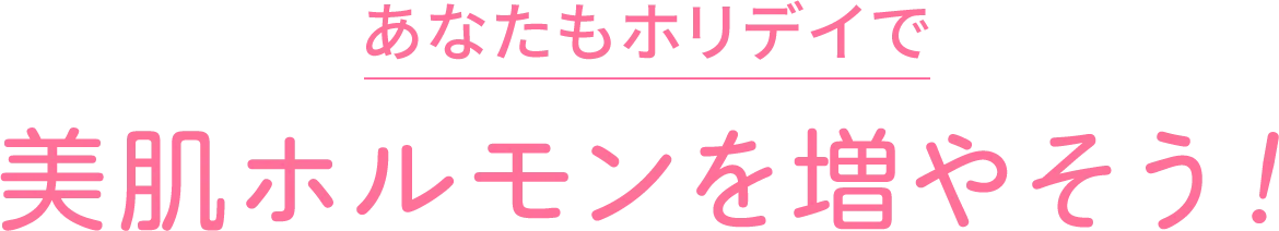 あなたもホリデイで美肌ホルモンを増やそう！